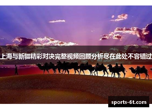上海与新疆精彩对决完整视频回顾分析尽在此处不容错过